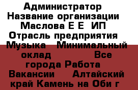Администратор › Название организации ­ Маслова Е Е, ИП › Отрасль предприятия ­ Музыка › Минимальный оклад ­ 20 000 - Все города Работа » Вакансии   . Алтайский край,Камень-на-Оби г.